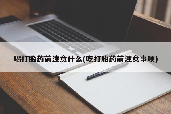 药流药在线付款喝打胎药前注意什么(吃打胎药前注意事项)