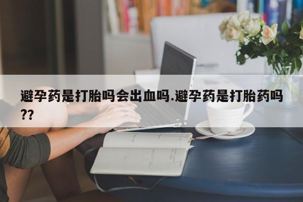药流药在线付款避孕药是打胎吗会出血吗.避孕药是打胎药吗?？
