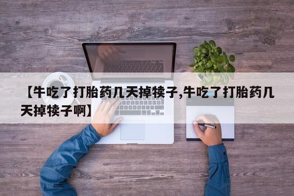 药流药在线付款【牛吃了打胎药几天掉犊子,牛吃了打胎药几天掉犊子啊】