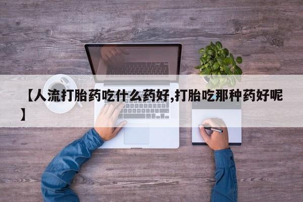药流药在线付款【人流打胎药吃什么药好,打胎吃那种药好呢】