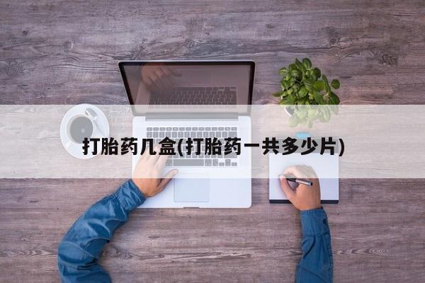 药流药在线付款打胎药几盒(打胎药一共多少片)