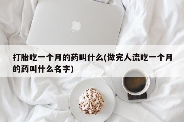 药流药在线付款打胎吃一个月的药叫什么(做完人流吃一个月的药叫什么名字)