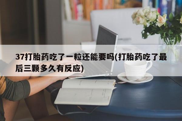 药流药在线付款37打胎药吃了一粒还能要吗(打胎药吃了最后三颗多久有反应)