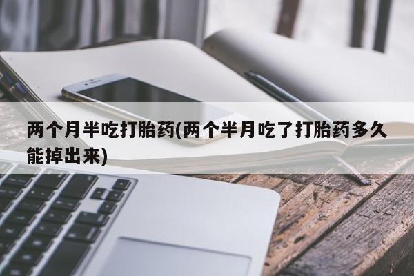 药流药在线付款两个月半吃打胎药(两个半月吃了打胎药多久能掉出来)
