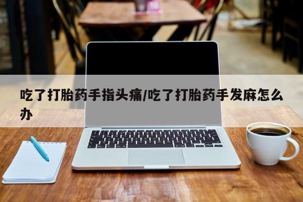 药流药在线付款吃了打胎药手指头痛/吃了打胎药手发麻怎么办