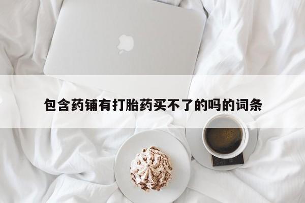 药流药在线付款包含药铺有打胎药买不了的吗的词条
