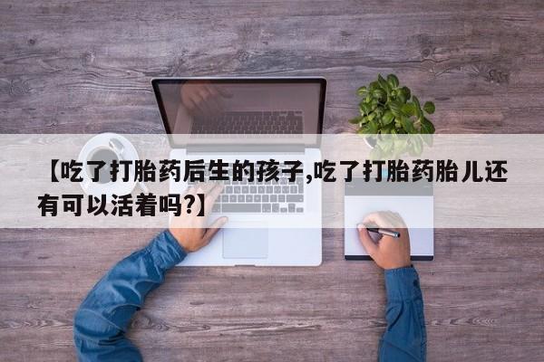 药流药在线付款【吃了打胎药后生的孩子,吃了打胎药胎儿还有可以活着吗?】