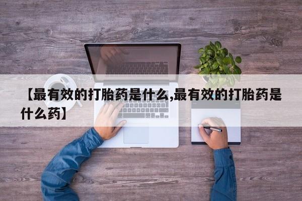 药流药在线付款【最有效的打胎药是什么,最有效的打胎药是什么药】