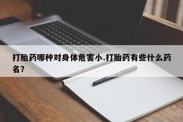 药流药在线付款打胎药哪种对身体危害小.打胎药有些什么药名？
