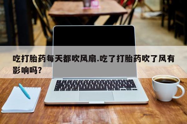 药流药在线付款吃打胎药每天都吹风扇.吃了打胎药吹了风有影响吗？