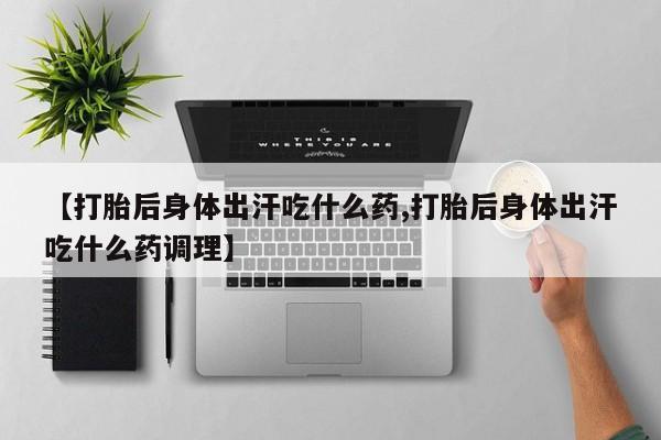 药流药在线付款【打胎后身体出汗吃什么药,打胎后身体出汗吃什么药调理】
