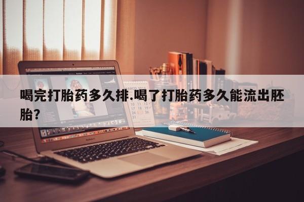 药流药在线付款喝完打胎药多久排.喝了打胎药多久能流出胚胎？