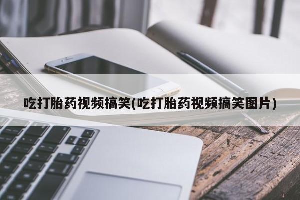 药流药在线付款吃打胎药视频搞笑(吃打胎药视频搞笑图片)