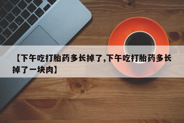药流药在线付款【下午吃打胎药多长掉了,下午吃打胎药多长掉了一块肉】