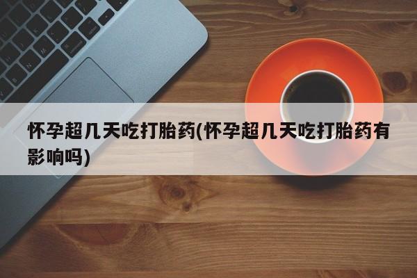 药流药在线付款怀孕超几天吃打胎药(怀孕超几天吃打胎药有影响吗)