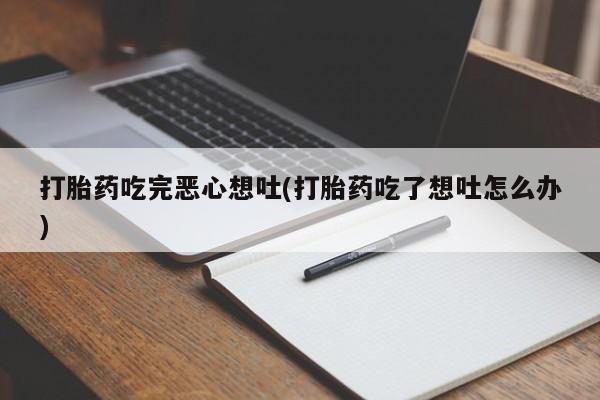 药流药在线付款打胎药吃完恶心想吐(打胎药吃了想吐怎么办)