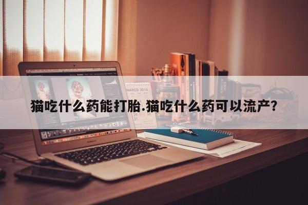 药流药在线付款猫吃什么药能打胎.猫吃什么药可以流产？