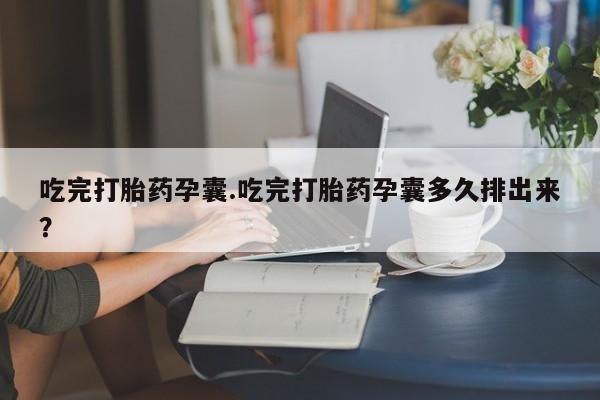 药流药在线付款吃完打胎药孕囊.吃完打胎药孕囊多久排出来？