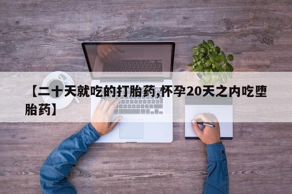 药流药在线付款【二十天就吃的打胎药,怀孕20天之内吃堕胎药】