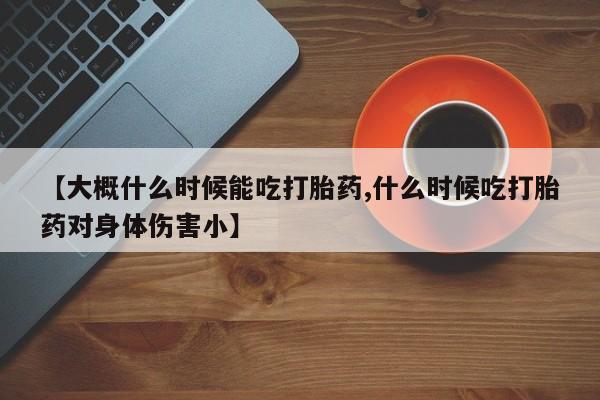 药流药在线付款【大概什么时候能吃打胎药,什么时候吃打胎药对身体伤害小】