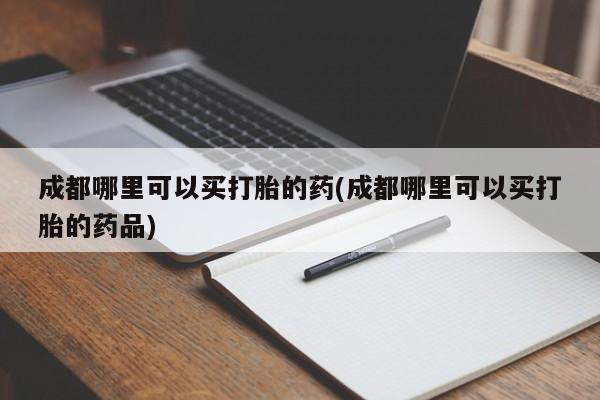 药流药在线付款成都哪里可以买打胎的药(成都哪里可以买打胎的药品)