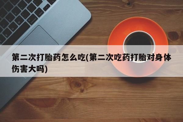 药流药在线付款第二次打胎药怎么吃(第二次吃药打胎对身体伤害大吗)