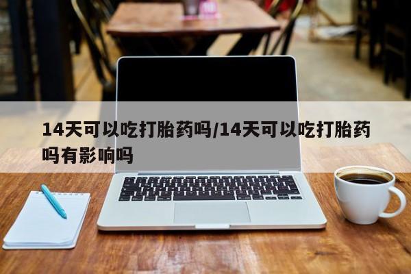 药流药在线付款14天可以吃打胎药吗/14天可以吃打胎药吗有影响吗