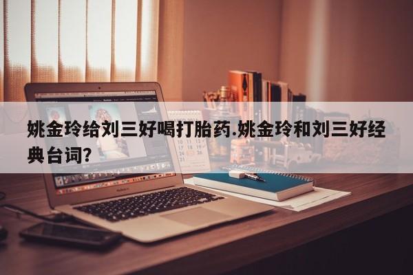 药流药在线付款姚金玲给刘三好喝打胎药.姚金玲和刘三好经典台词？