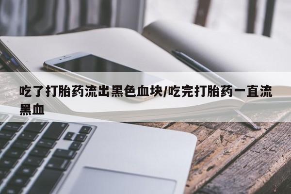 药流药在线付款吃了打胎药流出黑色血块/吃完打胎药一直流黑血