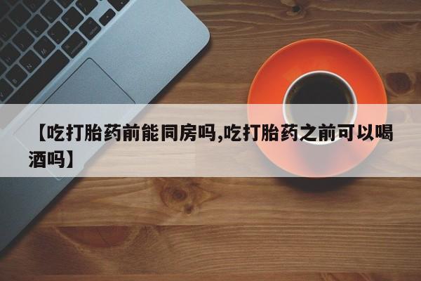 药流药在线付款【吃打胎药前能同房吗,吃打胎药之前可以喝酒吗】