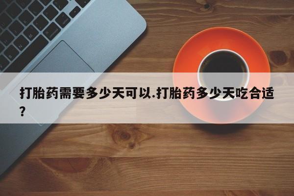 药流药在线付款打胎药需要多少天可以.打胎药多少天吃合适？