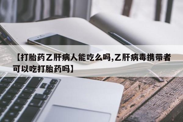 药流药在线付款【打胎药乙肝病人能吃么吗,乙肝病毒携带者可以吃打胎药吗】