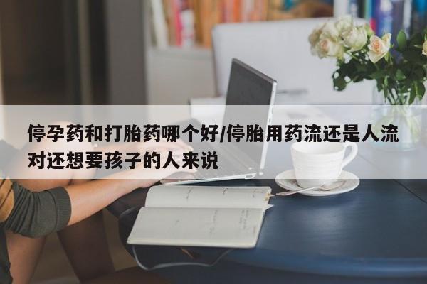 药流药在线付款停孕药和打胎药哪个好/停胎用药流还是人流对还想要孩子的人来说