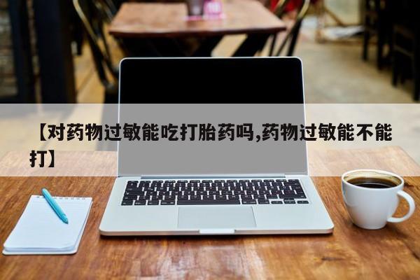 药流药在线付款【对药物过敏能吃打胎药吗,药物过敏能不能打】