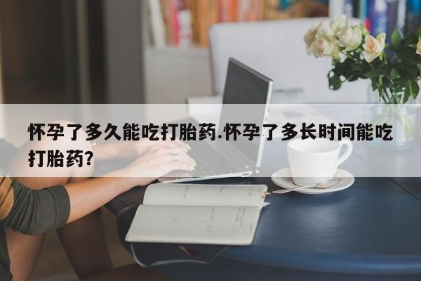 药流药在线付款怀孕了多久能吃打胎药.怀孕了多长时间能吃打胎药？