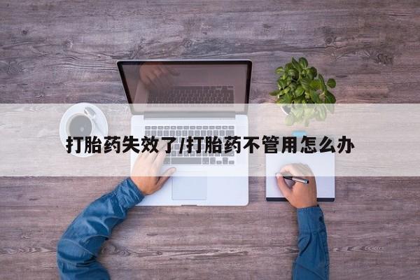 药流药在线付款打胎药失效了/打胎药不管用怎么办