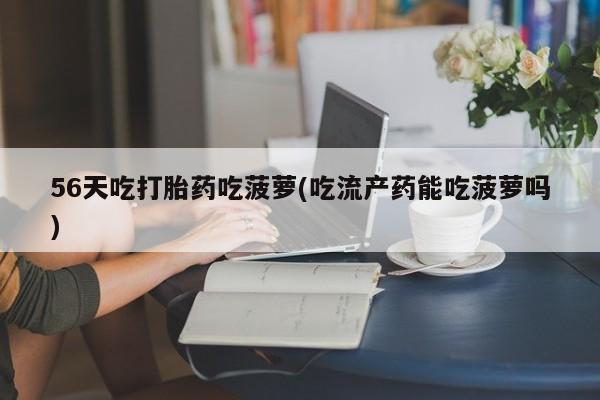 药流药在线付款56天吃打胎药吃菠萝(吃流产药能吃菠萝吗)