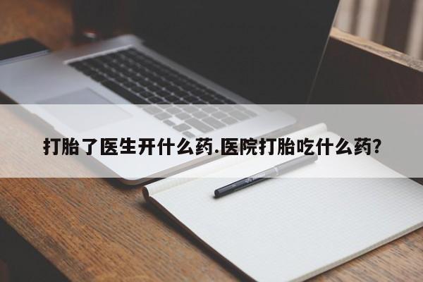 药流药在线付款打胎了医生开什么药.医院打胎吃什么药？