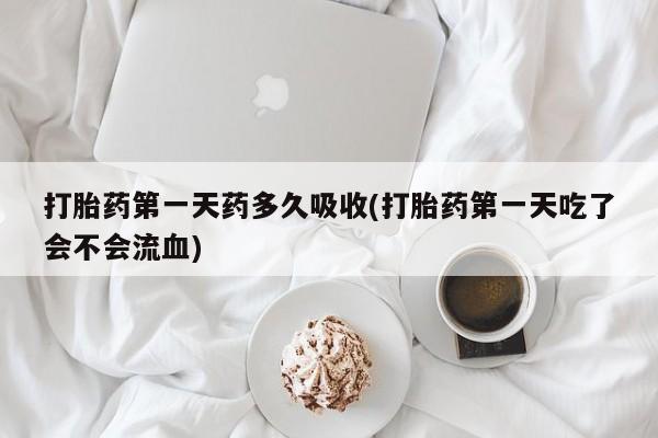 药流药在线付款打胎药第一天药多久吸收(打胎药第一天吃了会不会流血)