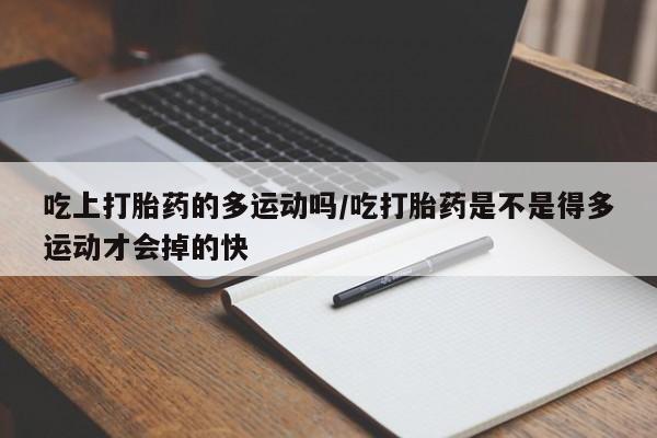 药流药在线付款吃上打胎药的多运动吗/吃打胎药是不是得多运动才会掉的快