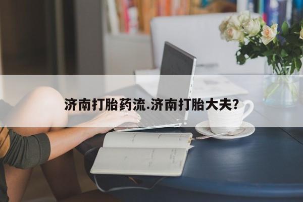 药流药在线付款济南打胎药流.济南打胎大夫？