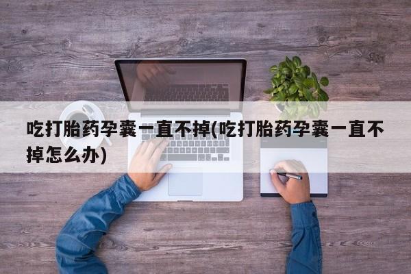药流药在线付款吃打胎药孕囊一直不掉(吃打胎药孕囊一直不掉怎么办)