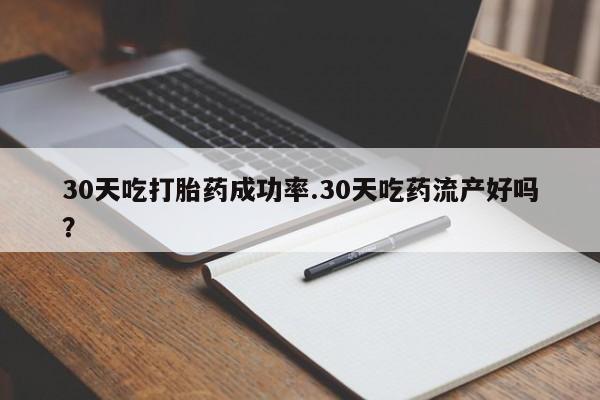 药流药在线付款30天吃打胎药成功率.30天吃药流产好吗？