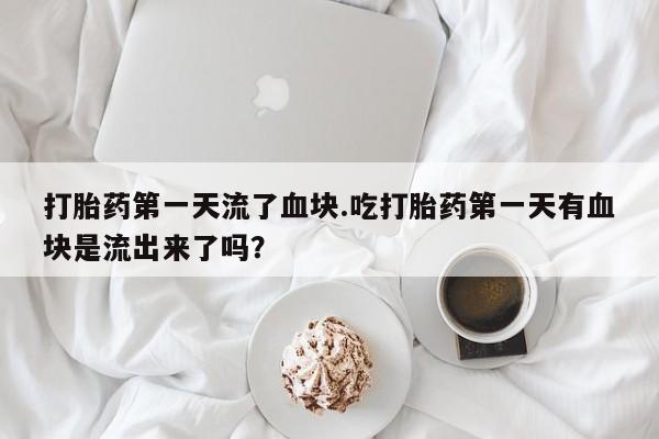 药流药在线付款打胎药第一天流了血块.吃打胎药第一天有血块是流出来了吗？
