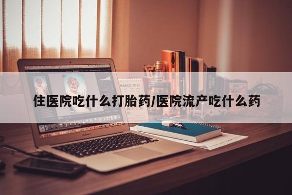 药流药在线付款住医院吃什么打胎药/医院流产吃什么药