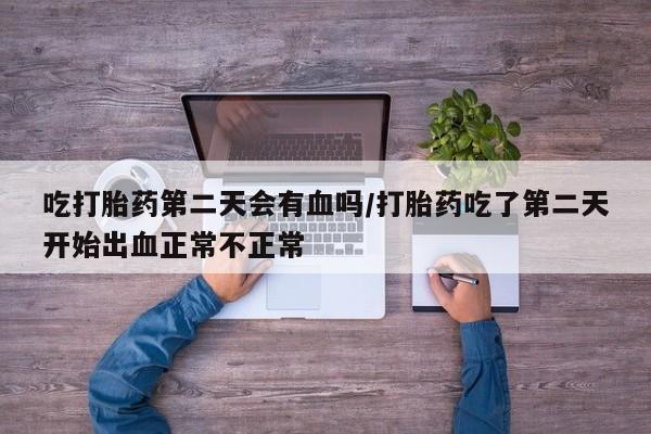药流药在线付款吃打胎药第二天会有血吗/打胎药吃了第二天开始出血正常不正常