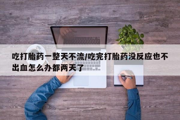 药流药在线付款吃打胎药一整天不流/吃完打胎药没反应也不出血怎么办都两天了