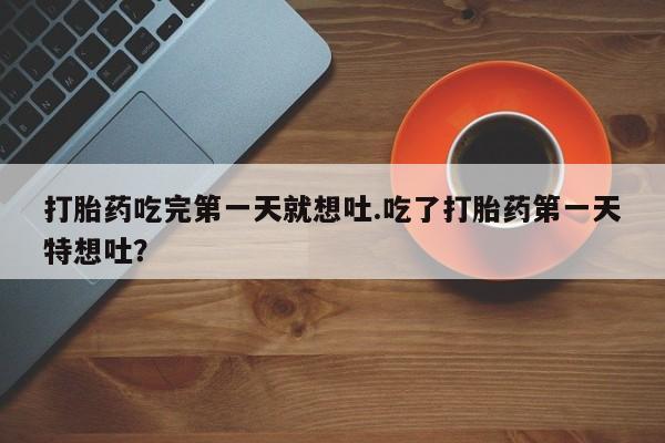药流药在线付款打胎药吃完第一天就想吐.吃了打胎药第一天特想吐？