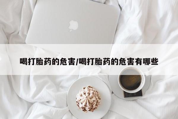药流药在线付款喝打胎药的危害/喝打胎药的危害有哪些