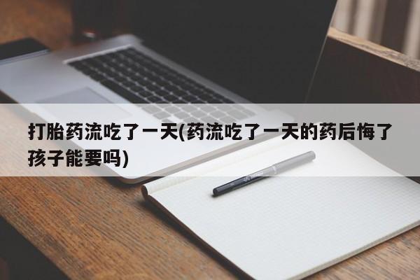 药流药在线付款打胎药流吃了一天(药流吃了一天的药后悔了孩子能要吗)